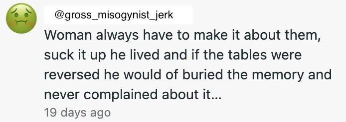 A troll comment, anonymized with the fake handle @gross_misogynist_jerk: "Woman always have to make it about them, suck it up he lived and if the tables were reversed he would of buried the memory and never complained about it..."