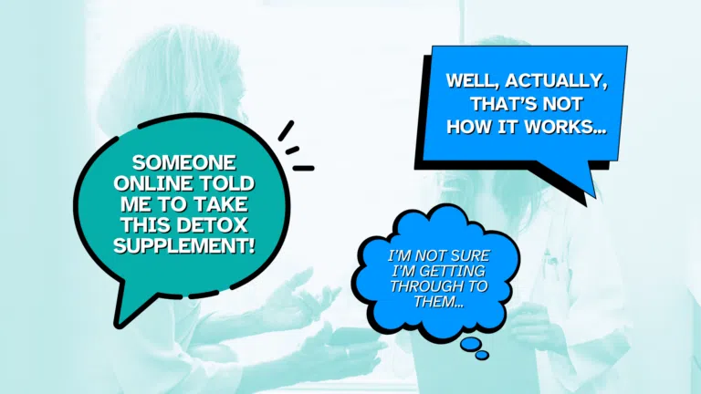 Speech and thought bubbles portraying a conversation between a medical professional and a person who's fallen for misinformation. Patient: "Someone online told me to take this detox supplement!" Doctor: "Well, actually, that's not how it works..." Meanwhile, the Doctor thinks: "I'm not sure I'm getting through to them..."